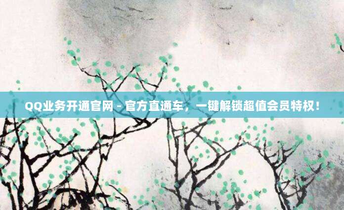QQ业务开通官网 - 官方直通车,一键解锁超值会员特权!